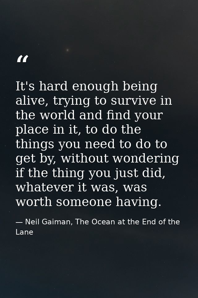 It's hard enough being alive, trying to survive in the world and find your place in it, to do the things you need to do  — Neil Gaiman, The Ocean at the End of the Lane