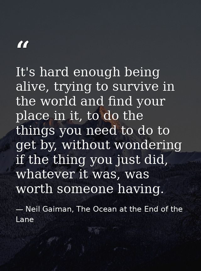 It's hard enough being alive, trying to survive in the world and find your place in it, to do the things you need to do  — Neil Gaiman, The Ocean at the End of the Lane