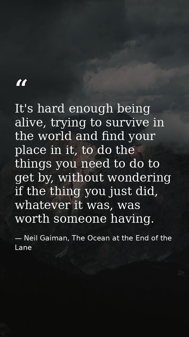 It's hard enough being alive, trying to survive in the world and find your place in it, to do the things you need to do  — Neil Gaiman, The Ocean at the End of the Lane