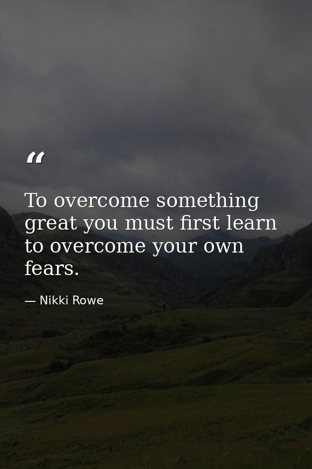 To overcome something great you must first learn to overcome your own fears. — Nikki Rowe