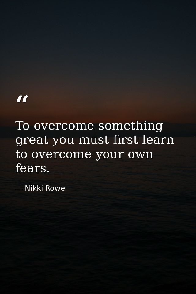 To overcome something great you must first learn to overcome your own fears. — Nikki Rowe