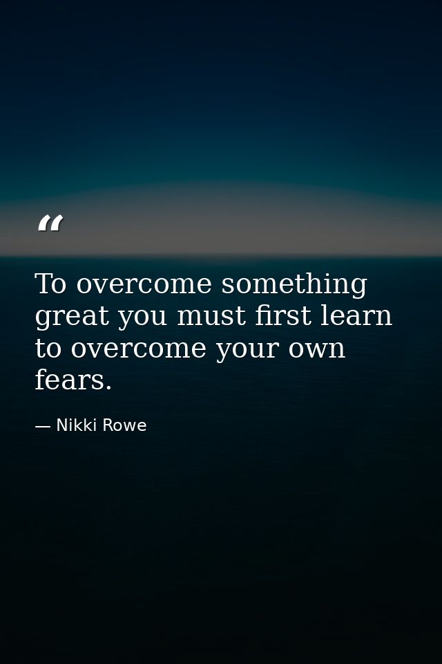 To overcome something great you must first learn to overcome your own fears. — Nikki Rowe