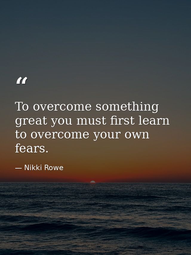 To overcome something great you must first learn to overcome your own fears. — Nikki Rowe