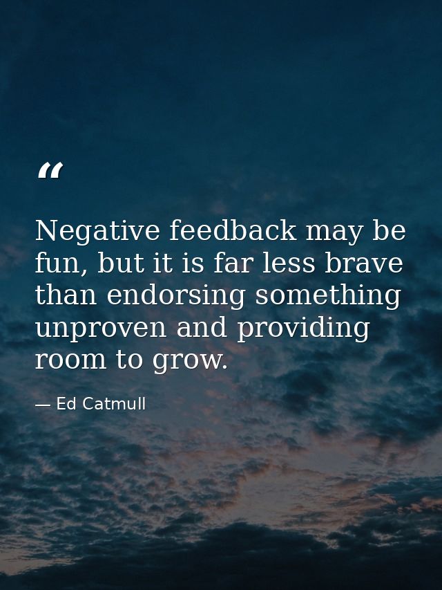 Negative feedback may be fun, but it is far less brave than endorsing something unproven and providing room to grow. — Ed Catmull