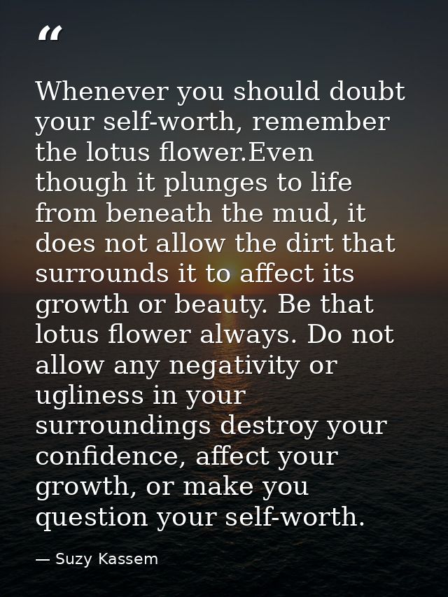 Whenever you should doubt your self-worth, remember the lotus flower.Even though it plunges to life from beneath the mud — Suzy Kassem