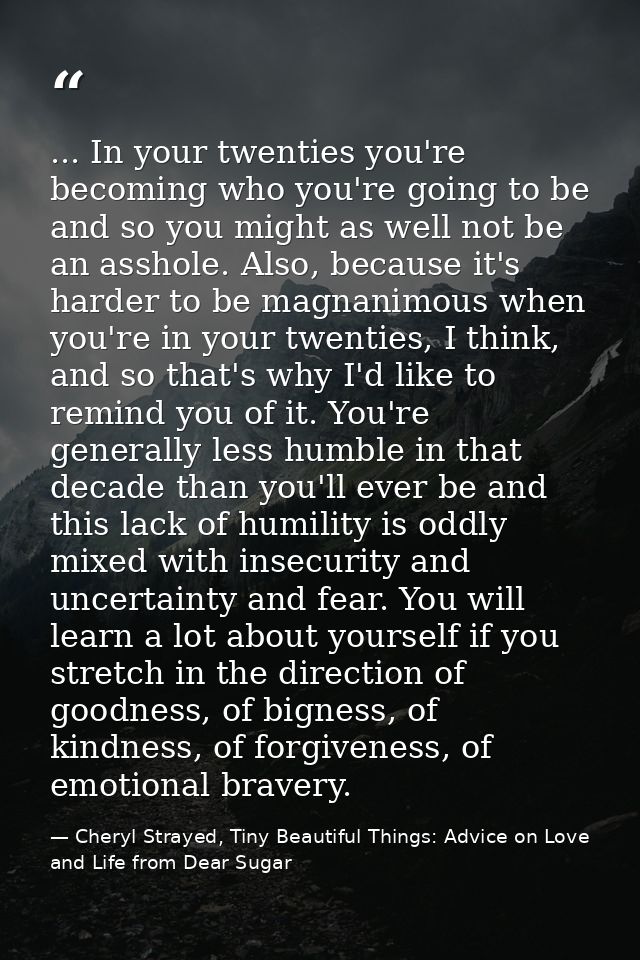 ... In your twenties you're becoming who you're going to be and so you might as well not be an asshole. Also, because it — Cheryl Strayed, Tiny Beautiful Things: Advice on Love and Life from Dear Sugar