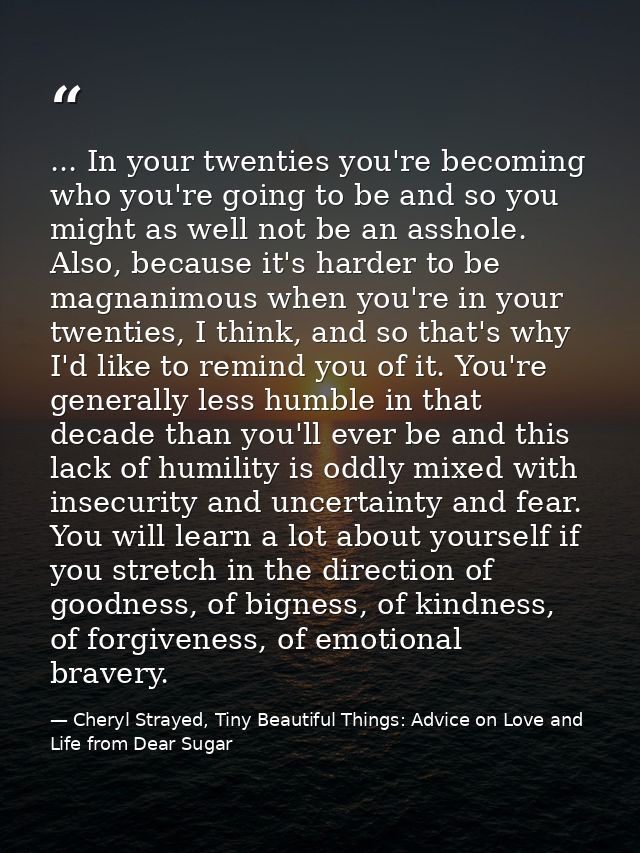 ... In your twenties you're becoming who you're going to be and so you might as well not be an asshole. Also, because it — Cheryl Strayed, Tiny Beautiful Things: Advice on Love and Life from Dear Sugar