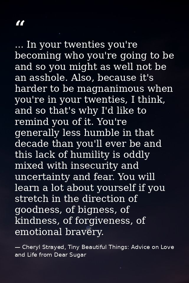 ... In your twenties you're becoming who you're going to be and so you might as well not be an asshole. Also, because it — Cheryl Strayed, Tiny Beautiful Things: Advice on Love and Life from Dear Sugar