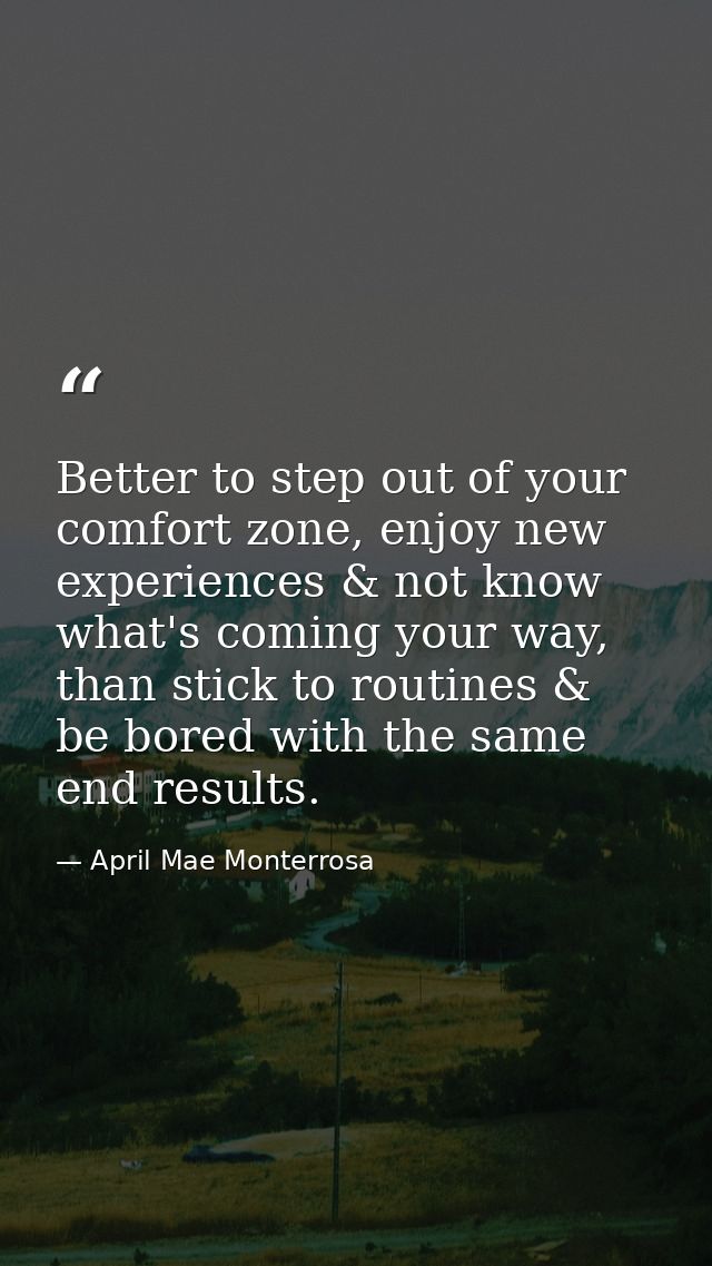 Better to step out of your comfort zone, enjoy new experiences & not know what's coming your way, than stick to routines — April Mae Monterrosa