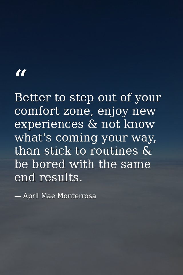 Better to step out of your comfort zone, enjoy new experiences & not know what's coming your way, than stick to routines — April Mae Monterrosa