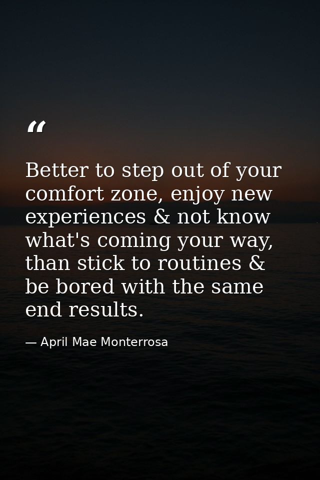 Better to step out of your comfort zone, enjoy new experiences & not know what's coming your way, than stick to routines — April Mae Monterrosa