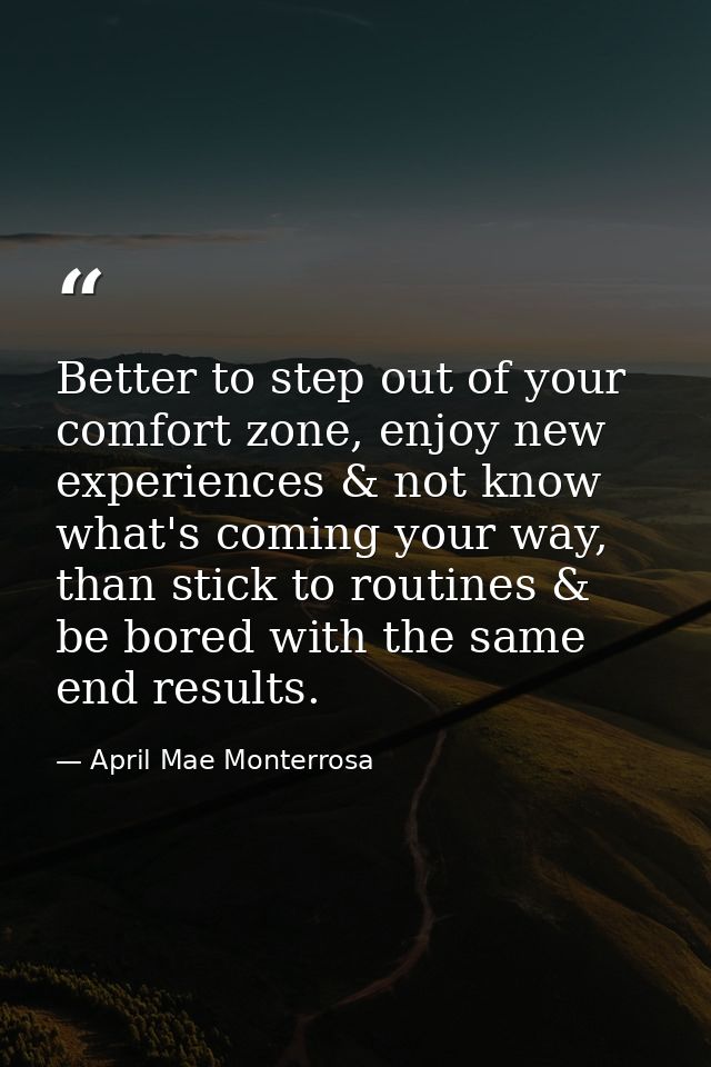 Better to step out of your comfort zone, enjoy new experiences & not know what's coming your way, than stick to routines — April Mae Monterrosa