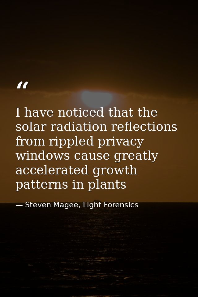 I have noticed that the solar radiation reflections from rippled privacy windows cause greatly accelerated growth patter — Steven Magee, Light Forensics