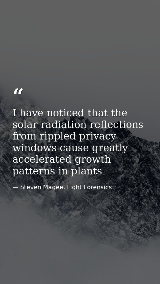 I have noticed that the solar radiation reflections from rippled privacy windows cause greatly accelerated growth patter — Steven Magee, Light Forensics