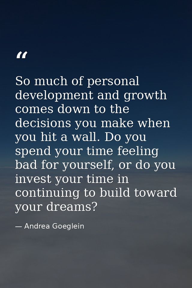 So much of personal development and growth comes down to the decisions you make when you hit a wall. Do you spend your t — Andrea Goeglein