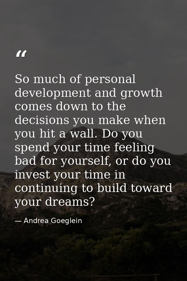 So much of personal development and growth comes down to the decisions you make when you hit a wall. Do you spend your t — Andrea Goeglein