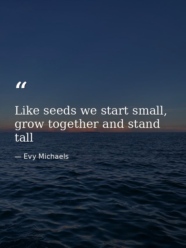 Like seeds we start small, grow together and stand tall — Evy Michaels