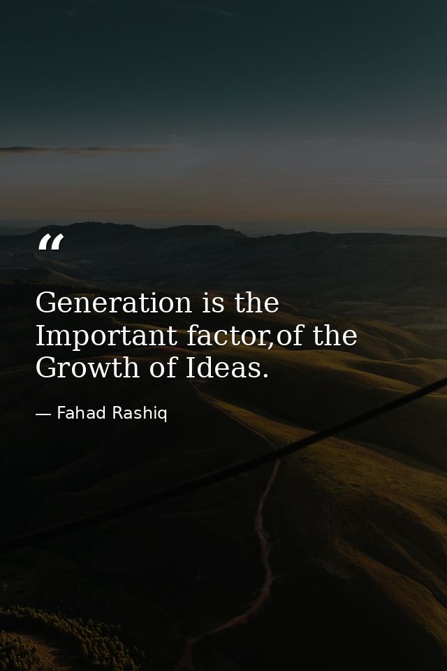 Generation is the Important factor,of the Growth of Ideas. — Fahad Rashiq
