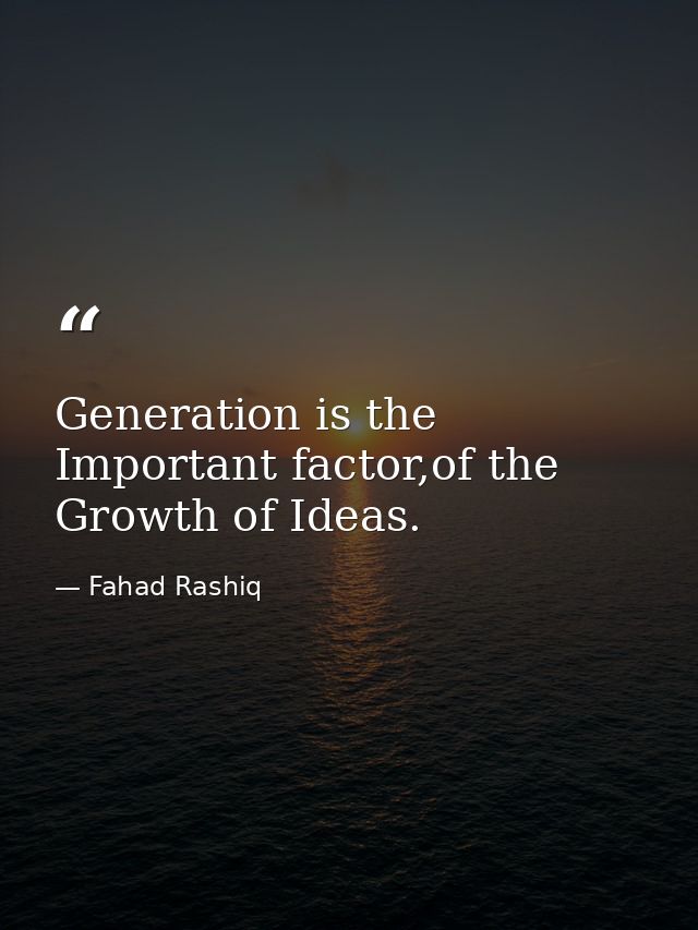 Generation is the Important factor,of the Growth of Ideas. — Fahad Rashiq