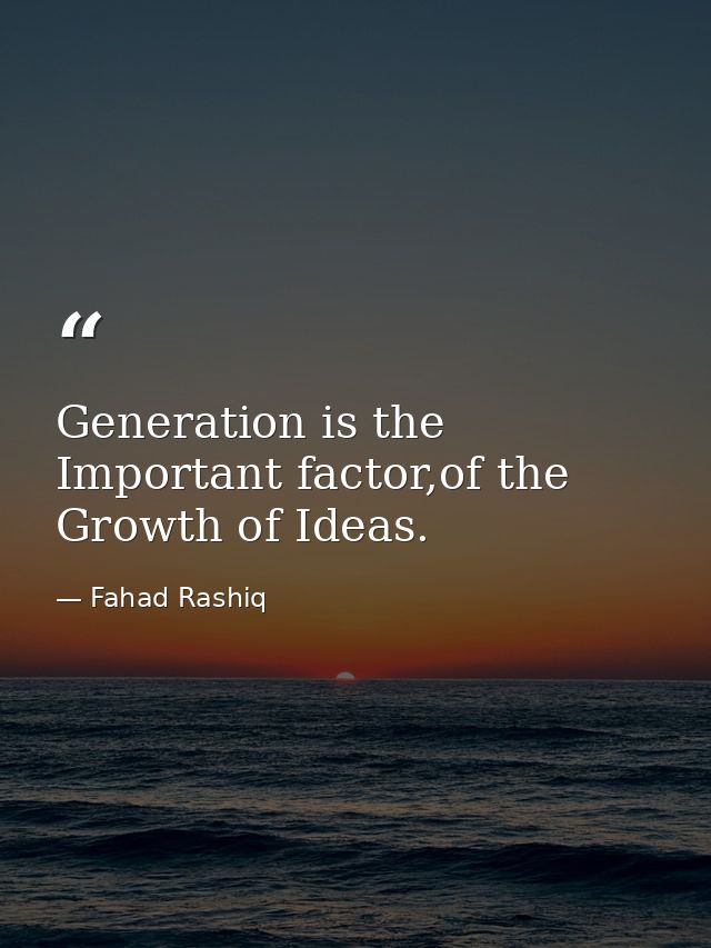Generation is the Important factor,of the Growth of Ideas. — Fahad Rashiq
