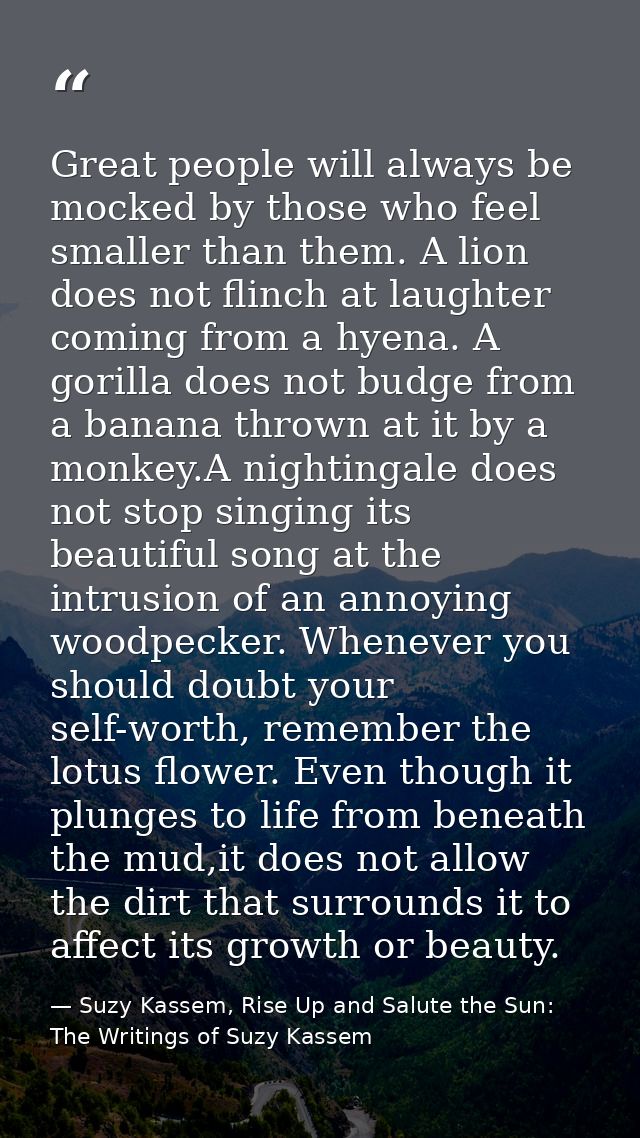 Great people will always be mocked by those who feel smaller than them. A lion does not flinch at laughter coming from a — Suzy Kassem, Rise Up and Salute the Sun: The Writings of Suzy Kassem