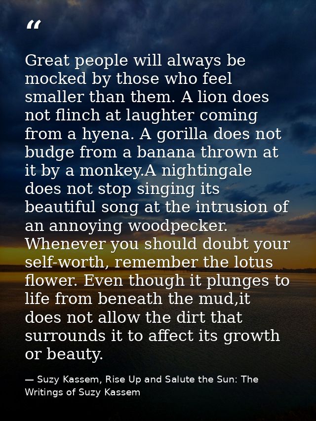 Great people will always be mocked by those who feel smaller than them. A lion does not flinch at laughter coming from a — Suzy Kassem, Rise Up and Salute the Sun: The Writings of Suzy Kassem