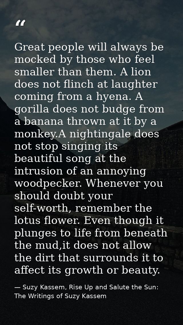 Great people will always be mocked by those who feel smaller than them. A lion does not flinch at laughter coming from a — Suzy Kassem, Rise Up and Salute the Sun: The Writings of Suzy Kassem