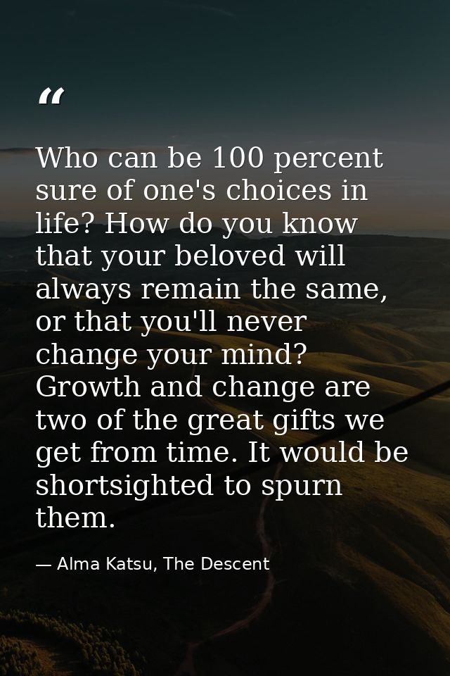 Who can be 100 percent sure of one's choices in life? How do you know that your beloved will always remain the same, or  — Alma Katsu, The Descent