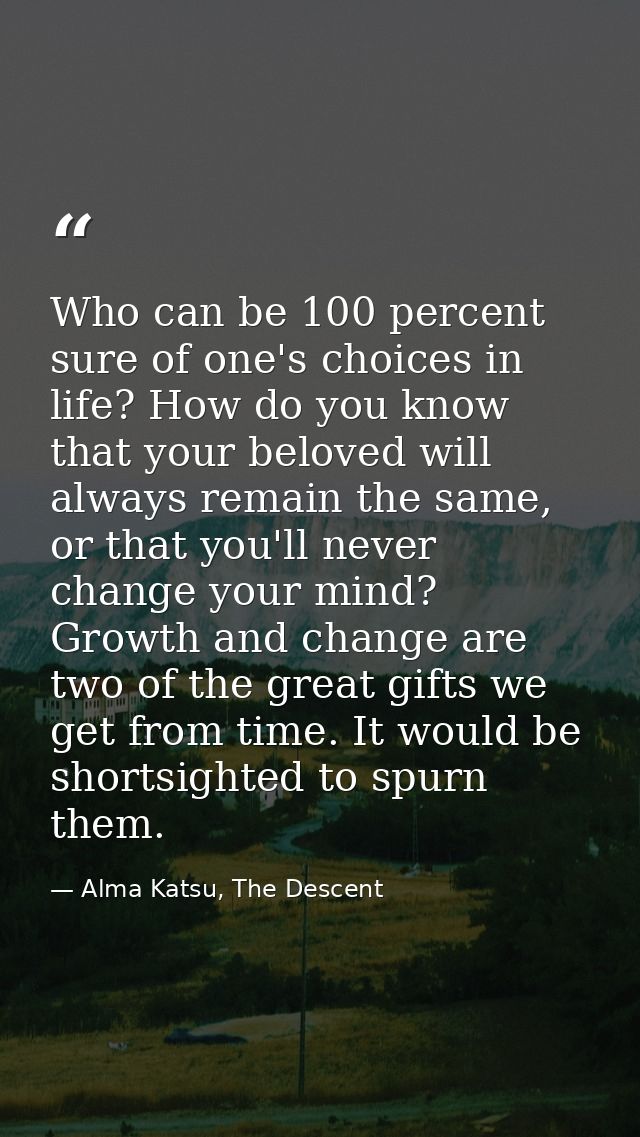 Who can be 100 percent sure of one's choices in life? How do you know that your beloved will always remain the same, or  — Alma Katsu, The Descent