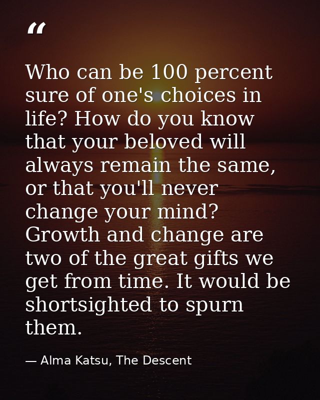 Who can be 100 percent sure of one's choices in life? How do you know that your beloved will always remain the same, or  — Alma Katsu, The Descent