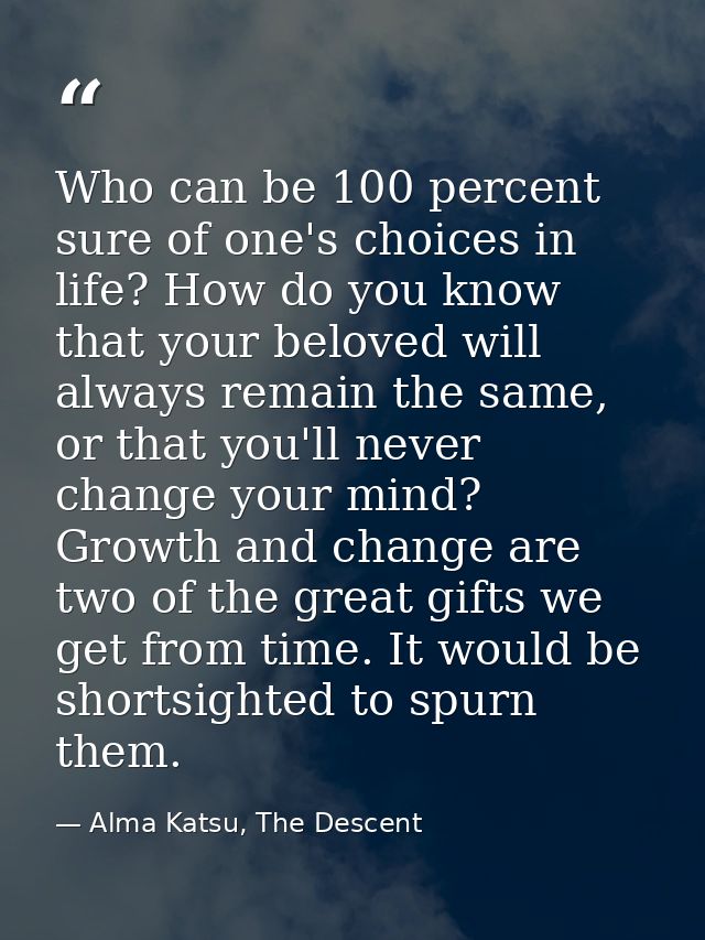 Who can be 100 percent sure of one's choices in life? How do you know that your beloved will always remain the same, or  — Alma Katsu, The Descent