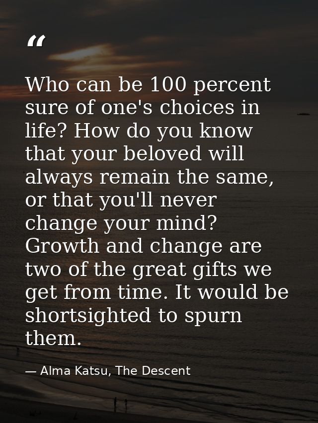 Who can be 100 percent sure of one's choices in life? How do you know that your beloved will always remain the same, or  — Alma Katsu, The Descent