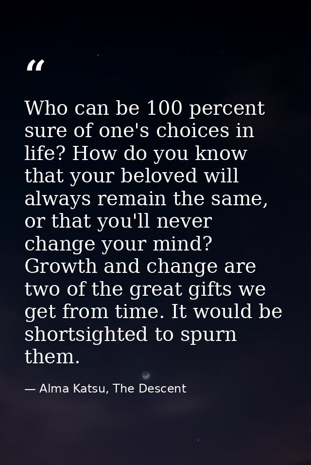 Who can be 100 percent sure of one's choices in life? How do you know that your beloved will always remain the same, or  — Alma Katsu, The Descent