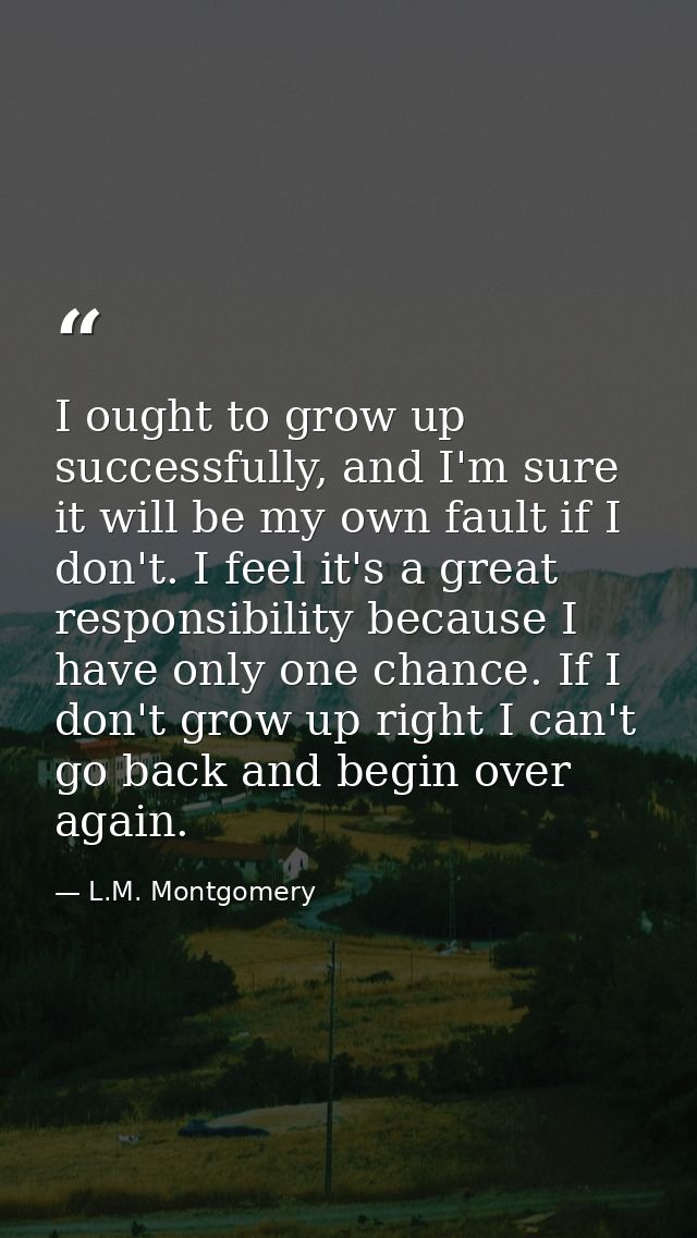 I ought to grow up successfully, and I'm sure it will be my own fault if I don't. I feel it's a great responsibility bec — L.M. Montgomery