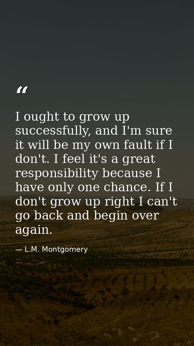 I ought to grow up successfully, and I'm sure it will be my own fault if I don't. I feel it's a great responsibility bec — L.M. Montgomery