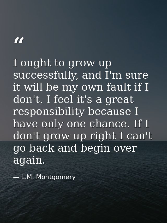 I ought to grow up successfully, and I'm sure it will be my own fault if I don't. I feel it's a great responsibility bec — L.M. Montgomery