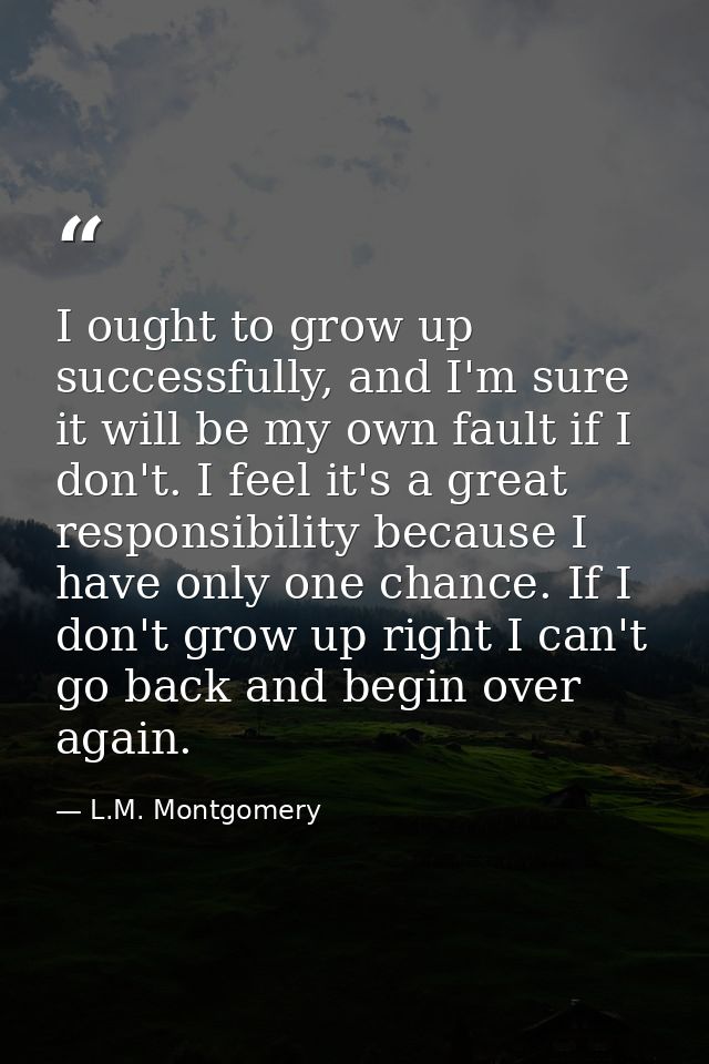 I ought to grow up successfully, and I'm sure it will be my own fault if I don't. I feel it's a great responsibility bec — L.M. Montgomery