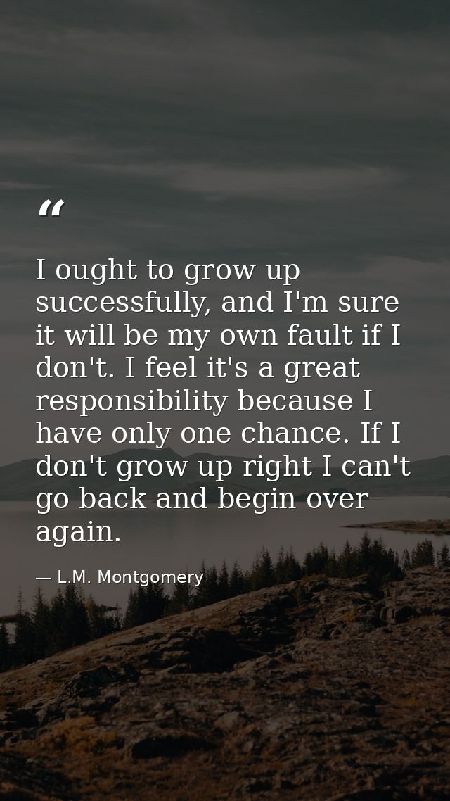 I ought to grow up successfully, and I'm sure it will be my own fault if I don't. I feel it's a great responsibility bec — L.M. Montgomery