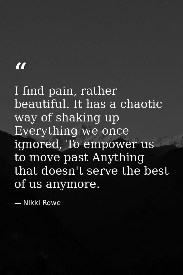 I find pain, rather beautiful. It has a chaotic way of shaking up Everything we once ignored, To empower us to move past — Nikki Rowe