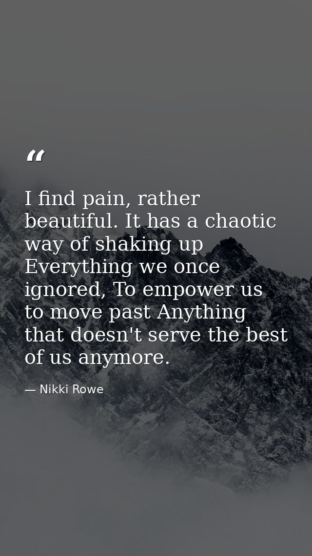 I find pain, rather beautiful. It has a chaotic way of shaking up Everything we once ignored, To empower us to move past — Nikki Rowe