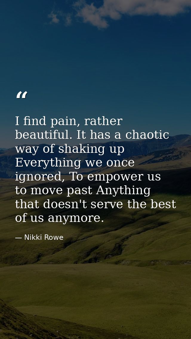 I find pain, rather beautiful. It has a chaotic way of shaking up Everything we once ignored, To empower us to move past — Nikki Rowe