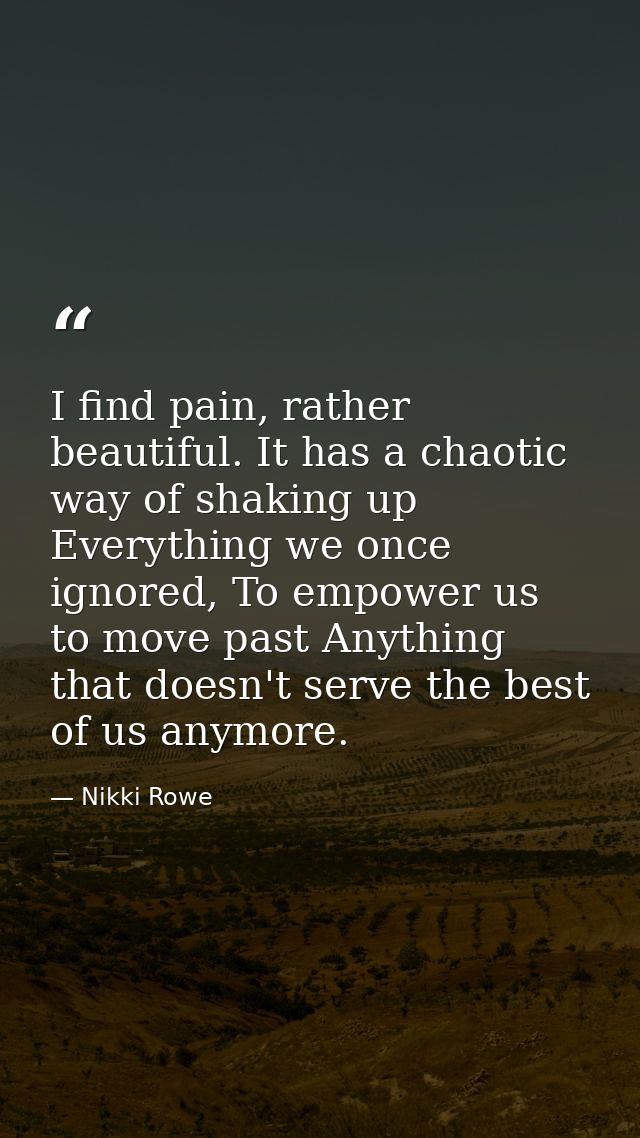 I find pain, rather beautiful. It has a chaotic way of shaking up Everything we once ignored, To empower us to move past — Nikki Rowe