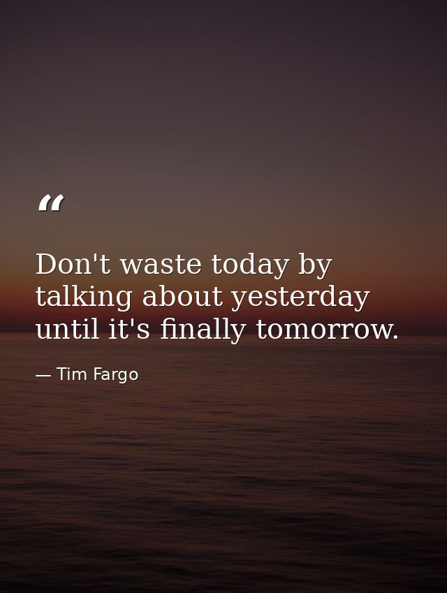 Don't waste today by talking about yesterday until it's finally tomorrow. — Tim Fargo