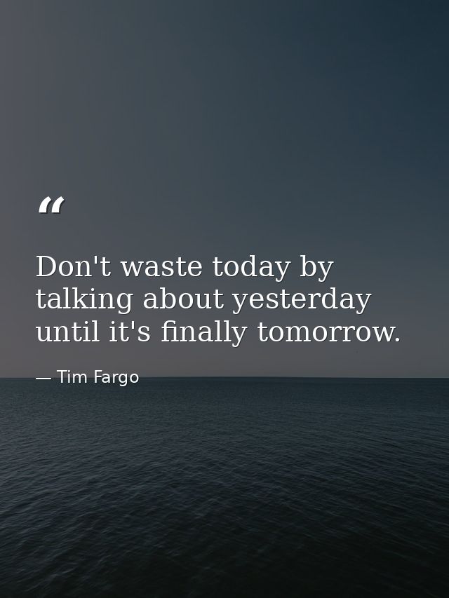 Don't waste today by talking about yesterday until it's finally tomorrow. — Tim Fargo