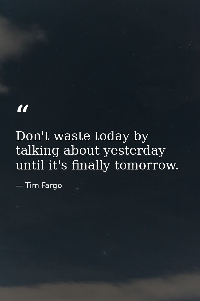 Don't waste today by talking about yesterday until it's finally tomorrow. — Tim Fargo