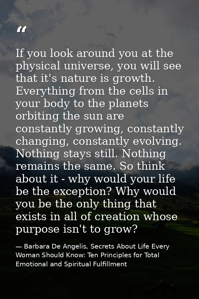 If you look around you at the physical universe, you will see that it's nature is growth. Everything from the cells in y — Barbara De Angelis, Secrets About Life Every Woman Should Know: Ten Principles for Total Emotional and Spiritual Fulfillment