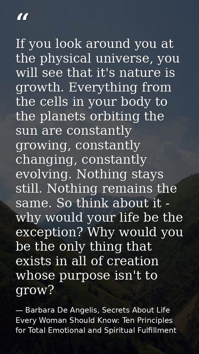 If you look around you at the physical universe, you will see that it's nature is growth. Everything from the cells in y — Barbara De Angelis, Secrets About Life Every Woman Should Know: Ten Principles for Total Emotional and Spiritual Fulfillment