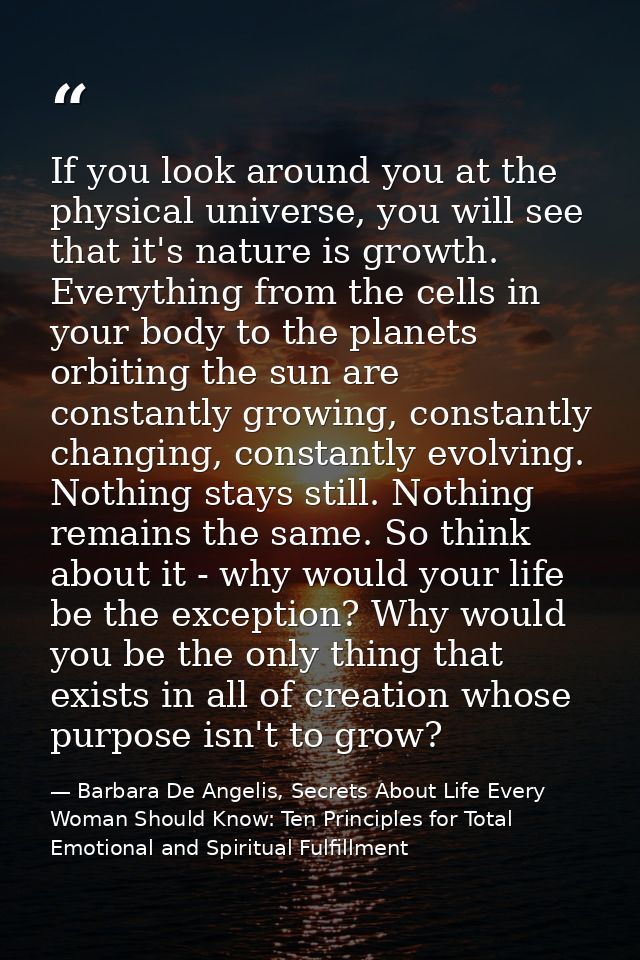 If you look around you at the physical universe, you will see that it's nature is growth. Everything from the cells in y — Barbara De Angelis, Secrets About Life Every Woman Should Know: Ten Principles for Total Emotional and Spiritual Fulfillment
