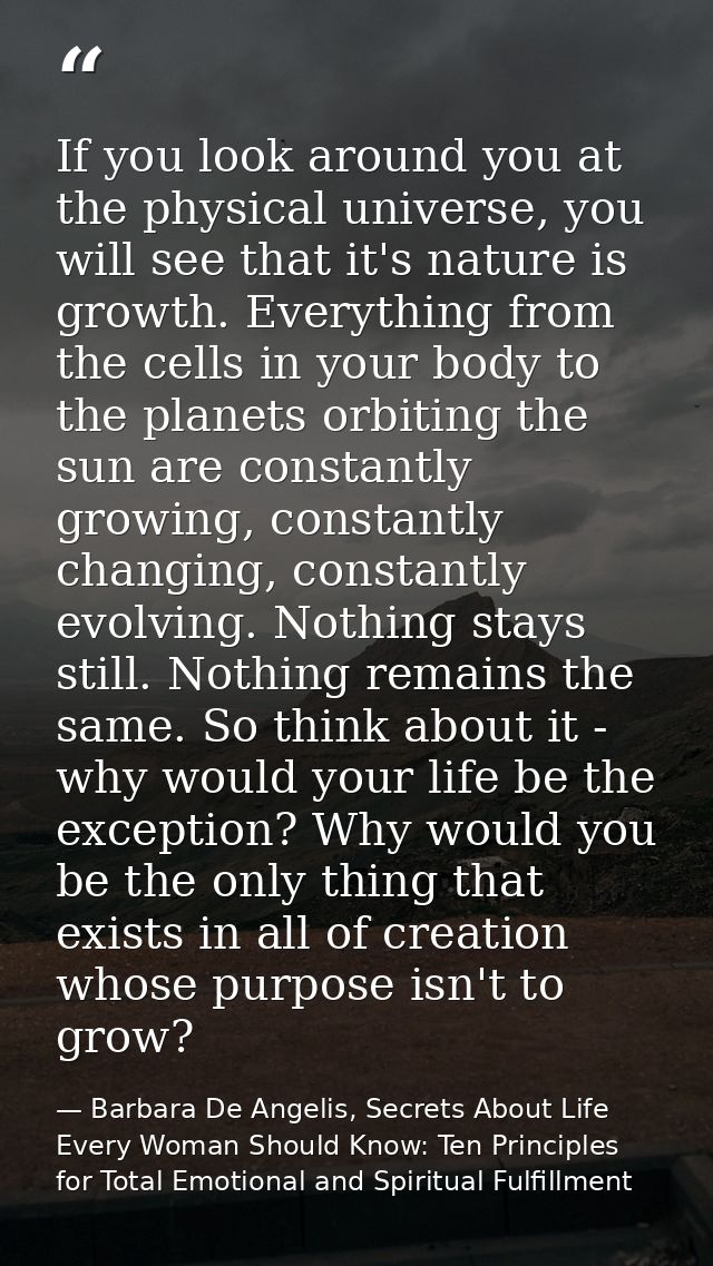If you look around you at the physical universe, you will see that it's nature is growth. Everything from the cells in y — Barbara De Angelis, Secrets About Life Every Woman Should Know: Ten Principles for Total Emotional and Spiritual Fulfillment
