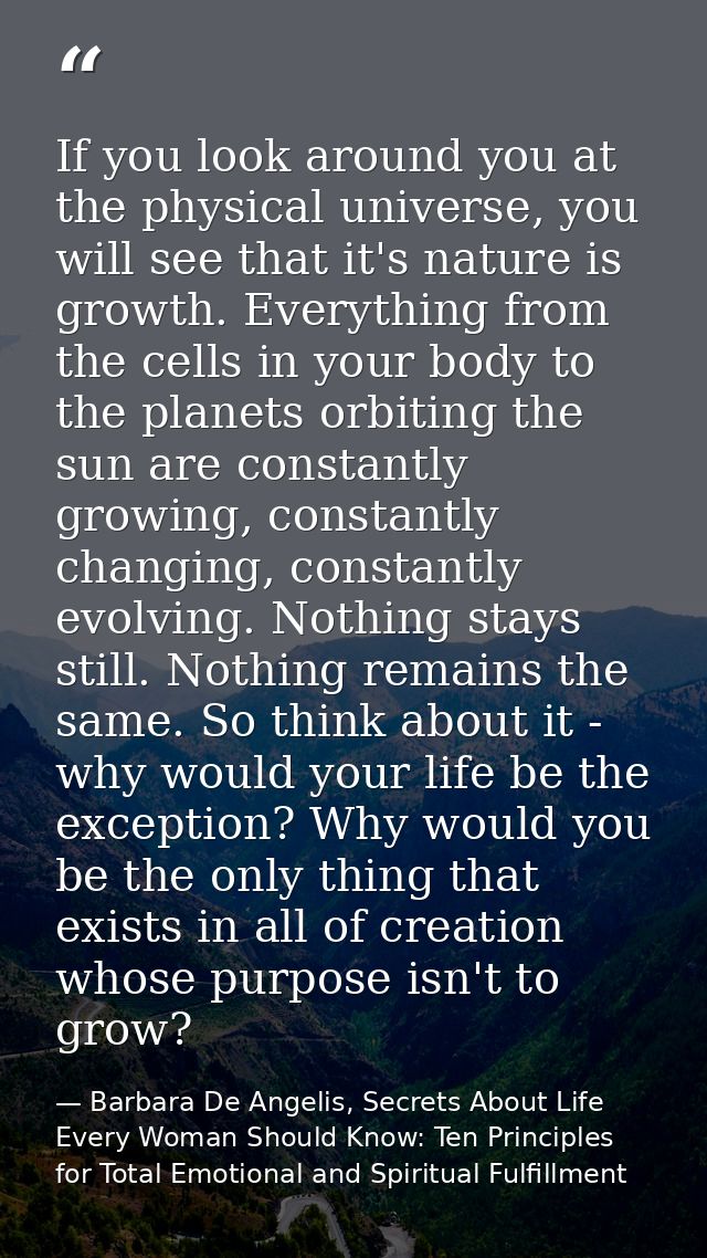 If you look around you at the physical universe, you will see that it's nature is growth. Everything from the cells in y — Barbara De Angelis, Secrets About Life Every Woman Should Know: Ten Principles for Total Emotional and Spiritual Fulfillment